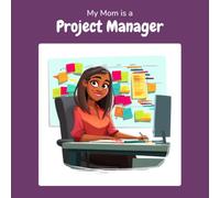 My Mom is a Project Manager: A Children's Picture Book About What Project Managers Really Do All Day