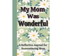 My Mom Was Wonderful: A Reflective Journal for Teens and Adults to Remember Details About a Wonderful Mom/Reflection/Bereavement and Grief