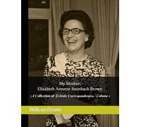 My Mother, Elizabeth Annette Steinback Brown: A Collection of Private Correspondences, Volume 1