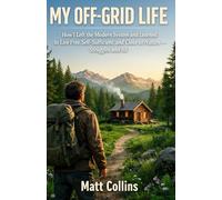 My Off-Grid Life: How I Left the Modern System and Learned to Live Free, Self-Sufficient, and Close to Nature - Struggles and All