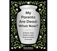 My Parents Are Dead: What Now? : A Panic-Free Guide to the Practicalities of Death