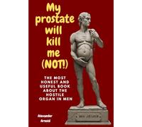 My Prostate will kill me (NOT!): The most honest und useful book about the hostile organ in men