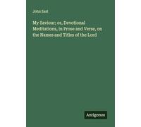 My Saviour; or, Devotional Meditations, in Prose and Verse, on the Names and Titles of the Lord