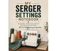 My Serger Settings Notebook: Record Fabric, Thread, Tension Dials and Stitch Results for Every Project
