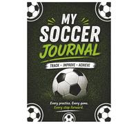 My Soccer Journal: Track · Improve · Achieve - Practice Pages, Game Tracking, Goal Setting & Progress Tracker for Every Soccer Player