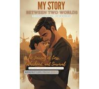 MY STORY: BETWEEN TWO WORLDS (IN A COUNTRY FAR FROM INDIA - AND THE NETHERLANDS): A Journey of Loss, Fatherhood, and Survival