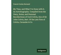 My Time, and What I've Done with it. An Autobiography. Compiled from the Diary, Notes, and Personal Recollections of Cecil Colvin, Son of Sir John ... Of the Late Firm of Colvin, Cavander & Co