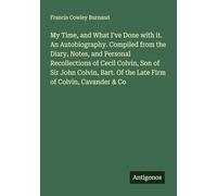 My Time, and What I've Done with it. An Autobiography. Compiled from the Diary, Notes, and Personal Recollections of Cecil Colvin, Son of Sir John ... Of the Late Firm of Colvin, Cavander & Co