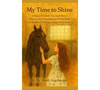 My Time to Shine: A Story of Lullaby Kiss and Alena’s Bravery and Friendship And Their Ride to the World Championship Horseshow