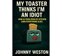 My Toaster Thinks I'm an Idiot: How AI Took Over My Kitchen (and Everything Else)