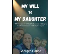 My Will to My Daughter: 100 Principles to Build a Life, Business, and Legacy that Reflects Heaven and Multiplies Impact