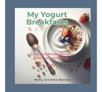 My Yogurt Breakfasts: Easy and Fresh Recipes to Start Your Day