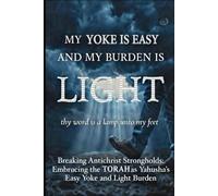 MY YOKE IS EASY AND MY BURDEN IS LIGHT: Breaking Antichrist Strongholds And Embracing the Torah as Yahusha’s Easy Yoke and Light Burden