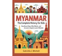 MYANMAR: The Complete History for Kids: How brave kings, wise monks, and dreamers shaped a land of wonder