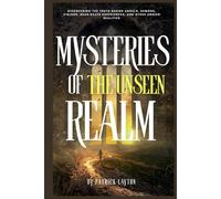 MYSTERIES OF THE UNSEEN REALM: Discovering the Truth Behind Angels, Demons, Visions, Near-Death Experiences, and Other Unseen Realities