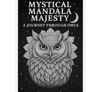 MYSTICAL MANDALA MAJESTY : A JOURNEY THROUGH OWLS: Coloring Book
