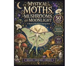 Mystical Moths, Mushrooms and Moonlight: An Adult Coloring Book of Enchanted Forest Scenes, Realistic Moths, Magical Fungi and Celestial Botanical Designs