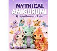 Mythical Amigurumi 25 Magical Creatures to Crochet: Beginner Friendly Crochet Patterns to Make Dragons, Unicorns & Fantasy Plushies, with Easy Step-by-Step Photos