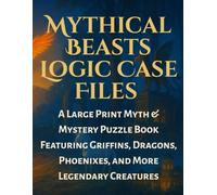 Mythical Beasts Logic Case Files : A Large Print Myth & Mystery Puzzle Book Featuring Griffins, Dragons, Phoenixes, and More Legendary Creatures: ... Through 100+ Detective Logic Grid Puzzles