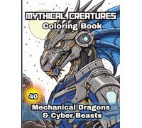 Mythical Creatures Coloring Book: 40 Mechanical Dragons and Fantasy Beasts - Cyber Fantasy Coloring Book for Kids, Teens & Adults. Sci-Fi Futuristic Beasts & Robotic Mythical Creatures.