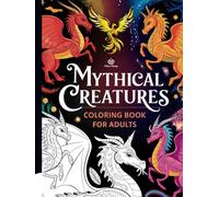 Mythical Creatures Coloring Book for Adults: Over 40 Intricate Designs Featuring Dragons, Unicorns, and Other Legendary Beasts for Relaxation, Mindfulness, and Stress Relief