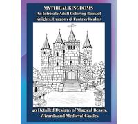 MYTHICAL KINGDOMS An Intricate Adult Coloring Book of Knights, Dragons & Fantasy Realms: 40 Detailed Designs of Magical Beasts, Wizards and Medieval Castles