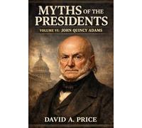 Myths of the Presidents Volume VI: John Quincy Adams