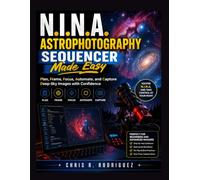 N.I.N.A. Astrophotography Sequencer Made Easy: Plan, Frame, Focus, Automate, and Capture Deep-Sky Images with Confidence