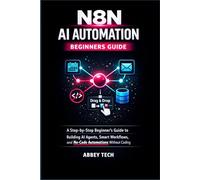 N8N AI AUTOMATION BEGINNERS GUIDE: A Step-by-Step Beginner's Guide to Building AI Agents, Smart Workflows, and No-Code Automations Without Coding