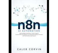 n8n AI Automation: Build Intelligent Workflows, Create AI Agents, Connect APIs and Databases, and Streamline Business Processes with Practical No-Code Projects
