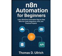 n8n Automation for Beginners: Learn Workflow Automation Step by Step With No-Code Integrations, APIs, and Practical Projects
