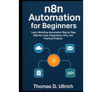 n8n Automation for Beginners: Learn Workflow Automation Step by Step With No-Code Integrations, APIs, and Practical Projects