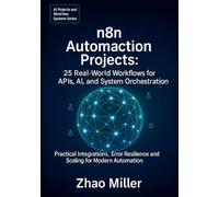 n8n Automation Projects: 25 Real-World Workflows for APIs, AI, and System Orchestration: Practical Integrations, Error Resilience, and Scaling for Modern Automation