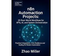 n8n Automation Projects: 25 Real-World Workflows for APIs, AI, and System Orchestration: Practical Integrations, Error Resilience, and Scaling for Modern Automation