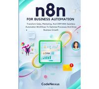 n8n FOR BUSINESS AUTOMATION: Transform Sales, Marketing, And CRM With Seamless Automation Workflows To Optimize Processes And Drive Business Growth