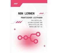 n8n lernen: Praktischer Leitfaden zum Erstellen, Automatisieren und Bereitstellen von Workflows mit KI: Von null zu vollständigen, einsatzbereiten Automatisierungen - ganz ohne Programmierung