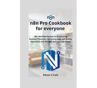 n8n Pro Cookbook for everyone: 100+ Workflow Recipes for Automating Business Processes, Connecting Apps, and Scaling Operations with No-Code and Low-Code Power