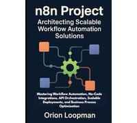 n8n Project: Architecting Scalable Workflow Automation Solutions: Mastering Workflow Automation, No-Code Integrations, API Orchestration, Scalable Deployments, and Business Process Optimization