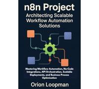 n8n Project: Architecting Scalable Workflow Automation Solutions: Mastering Workflow Automation, No-Code Integrations, API Orchestration, Scalable Deployments, and Business Process Optimization