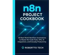 N8N PROJECT COOKBOOK: 50 REAL-WORLD WORKFLOW AUTOMATIONS TO MASTER NO-CODE TOOLS, APIS, AND EVERYDAY PRODUCTIVITY