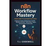 n8n Workflow Mastery From Zero to Automation Hero: A Beginner's Guide to Building Smart, Scalable Workflows with n8n - Setup, Nodes, Triggers, and Automation Fundamentals