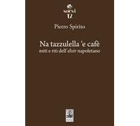 Na tazzulella 'e cafè. Miti e riti dell'elisir napoletano