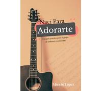 Nací Para Adorarte: Una guía práctica para el grupo de alabanza y adoración.