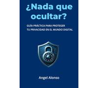¿Nada que ocultar?: Guía práctica para proteger tu privacidad en el mundo digital