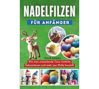 Nadelfilzen Für Anfänger: Wie man entzückende Tiere, festliche Dekorationen und mehr aus Wolle herstellt