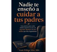 Nadie te enseñó a cuidar a tus padres: GUÍA PRÁCTICA PARA FAMILIAS Y CUIDADORES