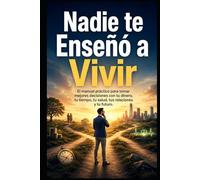 Nadie te Enseñó a Vivir: El manual práctico para tomar mejores decisiones con tu dinero, tu tiempo, tu salud, tus relaciones y tu futuro