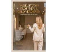 Nagelstudio eröffnen & Geld verdienen - Dein Erfolgs-Guide für den Start: Alles, was du nach deiner Ausbildung wirklich wissen musst