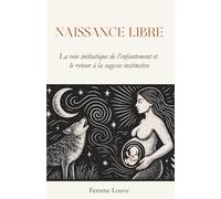 Naissance Libre : La Voie Initiatique De L’Enfantement Et Le Retour À La Sagesse Instinctive: Et Si Votre Corps Savait Déjà Comment Accoucher ? Un ... Confiance En Soi Et Enfanter En Liberté.