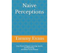 Naive Perceptions: How Shame Shapes Learning, Sports, and Parenting -and What To Do Instead